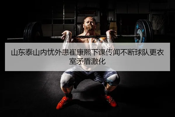 山东泰山内忧外患崔康熙下课传闻不断球队更衣室矛盾激化