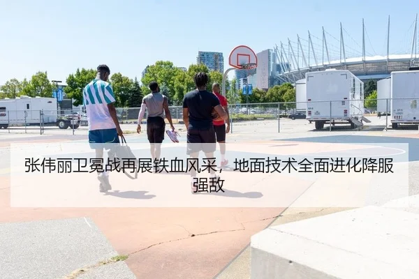 张伟丽卫冕战再展铁血风采，地面技术全面进化降服强敌